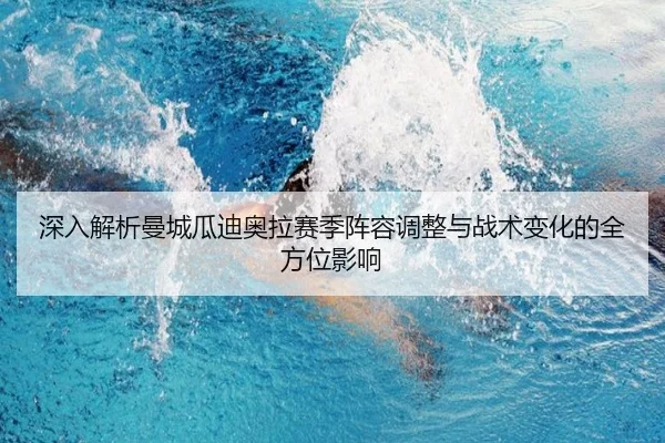 深入解析曼城瓜迪奥拉赛季阵容调整与战术变化的全方位影响